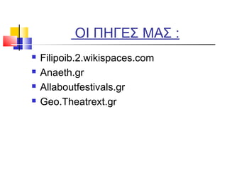 ΟΙ ΠΗΓΕΣ ΜΑΣ :
 Filipoib.2.wikispaces.com
 Anaeth.gr
 Allaboutfestivals.gr
 Geo.Theatrext.gr
 