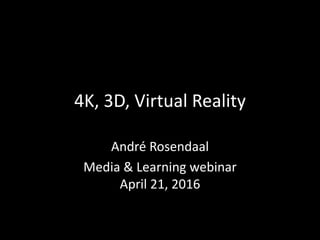 4K, 3D, Virtual Reality
André Rosendaal
Media & Learning webinar
April 21, 2016
 