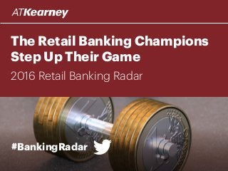 The Retail Banking Champions
Step Up Their Game
2016 Retail Banking Radar
#BankingRadar
 