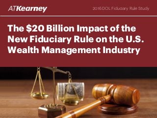 The $20 Billion Impact of the
New Fiduciary Rule on the U.S.
Wealth Management Industry
2016 DOL Fiduciary Rule Study
 