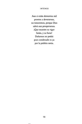 INTENSO
Aun si están demonios mil
prontos a devorarnos,
no temeremos, porque Dios
sabrá aun prosperamos.
¡Que muestre su vigor
Satán, y su furor!
Dañarnos no podrá
pues condenado es ya
por la palabra santa.
118
 