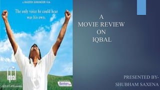 A
MOVIE REVIEW
ON
IQBAL
PRESENTED BY-
SHUBHAM SAXENA
 
