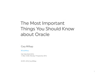 The Most Impo ant
Things You Should Know
about Oracle
1
Cary Millsap
@CaryMillsap
Oak Table World 2016
11:00a–12:00m Monday 19 September 2016
© 2015, 2016 Cary Millsap
 