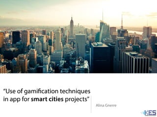 “Use of gamification techniques
in app for smart cities projects”
Alina Gnerre
 