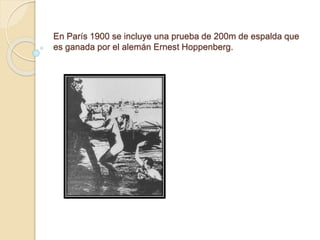 En París 1900 se incluye una prueba de 200m de espalda que
es ganada por el alemán Ernest Hoppenberg.
 