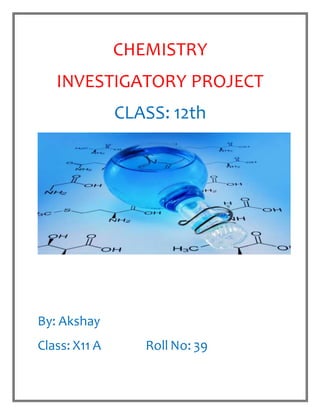 CHEMISTRY
INVESTIGATORY PROJECT
CLASS: 12th
By: Akshay
Class: X11 A Roll No: 39
 