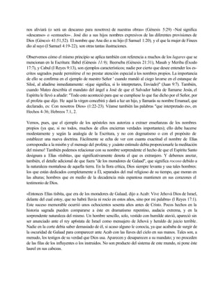 nos aliviará (o será un descanso para nosotros) de nuestras obras» (Génesis 5:29) -Noé significa
«descanso» o «consuelo»-. José dio a sus hijos nombres expresivos de las diferentes provisiones de
Dios (Génesis 41:51,52). El nombre que Ana dio a su hijo (I Samuel 1:20), y el que la mujer de Finees
dio al suyo (I Samuel 4:19-22), son otras tantas ilustraciones.
Observemos cómo el mismo principio se aplica también con referencia a muchos de los lugares que se
mencionan en la Escritura: Babel (Génesis 11:9), Beerseba (Génesis 21:31), Masah y Meriba (Éxodo
17:7), y Cabul (I Reyes 9:13), son ejemplos característicos; nadie por cierto que desee entender los es-
critos sagrados puede permitirse el no prestar atención especial a los nombres propios. La importancia
de ello se confirma en el ejemplo de nuestro Señor ' cuando mandó al ciego lavarse en el estanque de
Siloé, al añadirse inmediatamente: «(que significa, si lo interpretares, Enviado)" (Juan 9:7). También,
cuando Mateo describía el mandato del ángel a José de que el Salvador había de llamarse Jesús, el
Espíritu le llevó a añadir: "Todo esto aconteció para que se cumpliese lo que fue dicho por el Señor, por
el profeta que dijo. He aquí la virgen concebirá y dará a luz un hijo, y llamarás su nombre Emanuel, que
declarado, es: Con nosotros Díos» (1:22-23). Véanse también las palabras "que interpretado es», en
Hechos 4-36; Hebreos 7.1, 2.
Vemos, pues, que el ejemplo de los apóstoles nos autoriza a extraer enseñanzas de los nombres
propios (ya que, si no todos, muchos de ellos encierran verdades importantes); ello debe hacerse
modestamente y según la analogía de la Escritura, y no con dogmatismo o con el propósito de
establecer una nueva doctrina. Fácilmente se echa de ver con cuanta exactitud el nombre de Elías
correspondía a la misi6n y el mensaje del profeta; y ¡cuánto estímulo debía proporcionarle la meditación
del mismo! También podemos relacionar con su nombre sorprendente el hecho de que el Espíritu Santo
designara a Elías «tisbita», que significativamente denota el que es extranjero. Y debemos anotar,
también, el detalle adicional de que fuera "de los moradores de Galaad", que significa rocoso debido a
la naturaleza montañosa de aquella tierra. En la llora crítica, Dios siempre levanta y usa tales hombres:
los que están dedicados completamente a Él, separados del mal religioso de su tiempo, que moran en
las alturas; hombres que en medio de la decadencia más espantosa mantienen en sus corazones el
testimonio de Dios.
«Entonces Elías tisbita, que era de los moradores de Galaad, dijo a Acab: Vive Jehová Dios de Israel,
delante del cual estoy, que no habrá lluvia ni rocío en estos años, sino por mi palabra» (I Reyes 17:1).
Este suceso memorable ocurrió unos ochocientos sesenta años antes de Cristo. Pocos hechos en la
historia sagrada pueden compararse a éste en dramatismo repentino, audacia extrema, y en la
sorprendente naturaleza del mismo. Un hombre sencillo, solo, vestido con humilde atavió, apareció sin
ser anunciado ante el rey ap6stata de Israel como mensajero de Jehová y heraldo de juicio terrible.
Nadie en la corte debía saber demasiado de él, si acaso alguno le conocía, ya que acababa de surgir de
la oscuridad de Galaad para comparecer ante Acab con las llaves del cielo en sus manos. Tales son, a
menudo, los testigos de su verdad que Dios usa. Aparecen y desaparecen a su mandato; y no proceden
de las filas de los influyentes o los instruidos. No son producto del sistema de este mundo, ni pone éste
laurel en sus cabezas.
 