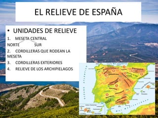 EL RELIEVE DE ESPAÑA
• UNIDADES DE RELIEVE
1. MESETA CENTRAL
NORTE SUR
2. CORDILLERAS QUE RODEAN LA
MESETA
3. CORDILLERAS EXTERIORES
4. RELIEVE DE LOS ARCHIPIELAGOS
 
