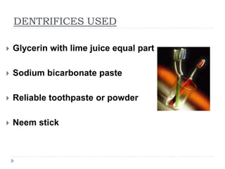 DENTRIFICES USED
 Glycerin with lime juice equal part
 Sodium bicarbonate paste
 Reliable toothpaste or powder
 Neem stick
 