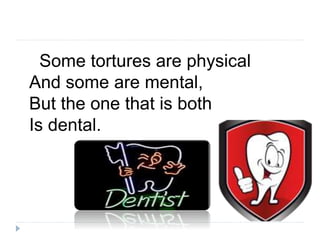 Some tortures are physical
And some are mental,
But the one that is both
Is dental.
 