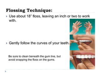 Flossing Technique:
 Use about 18” floss, leaving an inch or two to work
with.
 Gently follow the curves of your teeth.
Be sure to clean beneath the gum line, but
avoid snapping the floss on the gums.
 