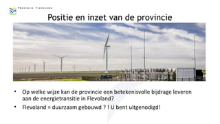 Positie en inzet van de provincie
• Op welke wijze kan de provincie een betekenisvolle bijdrage leveren
aan de energietransitie in Flevoland?
• Flevoland = duurzaam gebouwd ? ! U bent uitgenodigd!
 