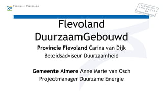 Flevoland
DuurzaamGebouwd
Provincie Flevoland Carina van Dijk
Beleidsadviseur Duurzaamheid
Gemeente Almere Anne Marie van Osch
Projectmanager Duurzame Energie
 