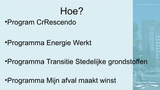 Hoe?
•Program CrRescendo
•Programma Energie Werkt
•Programma Transitie Stedelijke grondstoffen
•Programma Mijn afval maakt winst
 