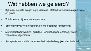 Wat hebben we geleerd?
• Kijk naar de hele omgeving. Oriëntatie, afstand tot voorzieningen, water
en groen
• Totale kosten tijdens de levensduur
• Split incentive: Wie investeert en wie heeft het rendement?
• Multidisciplinair werken: architect, landschapper, ecoloog, water,
verkopers, ingenieurs
• Acceptatie en sociale duurzaamheid zijn belangrijker dan techniek
 