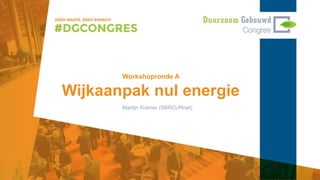 Workshopronde A
Wijkaanpak nul energie
Martijn Kramer (SBRCURnet)
 