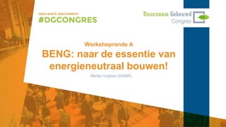 Workshopronde A
BENG: naar de essentie van
energieneutraal bouwen!
Merlijn Huijbers (DGMR)
 
