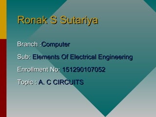 Ronak S SutariyaRonak S Sutariya
Branch :Branch :ComputerComputer
Sub:Sub: Elements Of Electrical EngineeringElements Of Electrical Engineering
Enrollment No:Enrollment No: 151290107052151290107052
Topic :Topic : A.A. C CIRCUITSC CIRCUITS
 