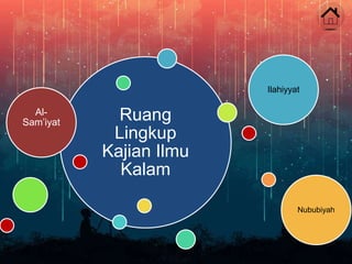 Ruang
Lingkup
Kajian Ilmu
Kalam
Al-
Sam’iyat
Ilahiyyat
Nububiyah
 