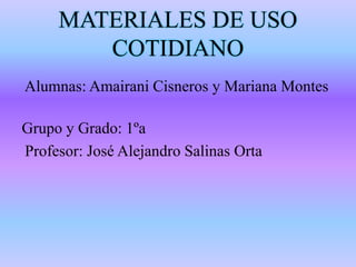 MATERIALES DE USO
COTIDIANO
Alumnas: Amairani Cisneros y Mariana Montes
Grupo y Grado: 1ºa
Profesor: José Alejandro Salinas Orta
 
