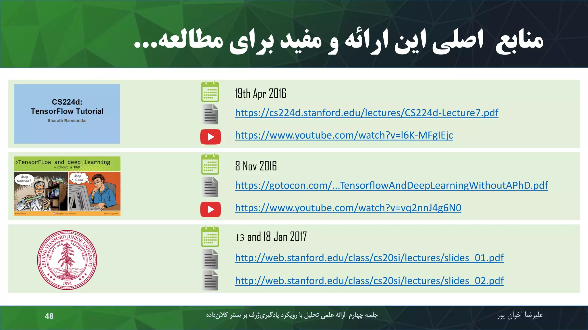 https://www.youtube.com/watch?v=l6K-MFgIEjc
https://cs224d.stanford.edu/lectures/CS224d-Lecture7.pdf
19th Apr 2016
‫منابع‬‫مطالعه‬ ‫برای‬ ‫مفید‬ ‫و‬ ‫ارائه‬ ‫این‬ ‫اصلی‬...
‫علیرضا‬‫اخوان‬‫پور‬‫داده‬‫کالن‬ ‫بستر‬ ‫بر‬ ‫ژرف‬‫یادگیری‬ ‫رویکرد‬ ‫با‬ ‫تحلیل‬ ‫علمی‬ ‫ارائه‬ ‫چهارم‬ ‫جلسه‬48
https://www.youtube.com/watch?v=vq2nnJ4g6N0
https://gotocon.com/...TensorflowAndDeepLearningWithoutAPhD.pdf
8 Nov 2016
http://web.stanford.edu/class/cs20si/lectures/slides_01.pdf
13 and 18 Jan 2017
http://web.stanford.edu/class/cs20si/lectures/slides_02.pdf
 