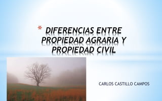 CARLOS CASTILLO CAMPOS
* DIFERENCIAS ENTRE
PROPIEDAD AGRARIA Y
PROPIEDAD CIVIL
 