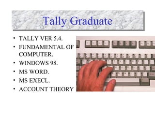 • TALLY VER 5.4.
• FUNDAMENTAL OF
COMPUTER.
• WINDOWS 98.
• MS WORD.
• MS EXECL.
• ACCOUNT THEORY
Tally GraduateTally Graduate
 