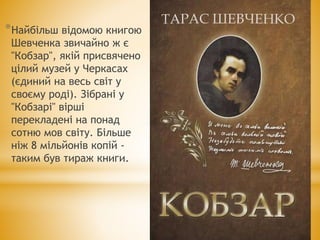 *Найбільш відомою книгою
Шевченка звичайно ж є
"Кобзар", якій присвячено
цілий музей у Черкасах
(єдиний на весь світ у
своєму роді). Зібрані у
"Кобзарі" вірші
перекладені на понад
сотню мов світу. Більше
ніж 8 мільйонів копій -
таким був тираж книги.
 