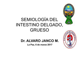 SEMIOLOGÍA DEL
INTESTINO DELGADO,
GRUESO
Dr. ALVARO JANCO M.
La Paz, 6 de marzo 2017
 