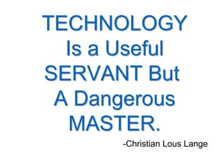 TECHNOLOGY
Is a Useful
SERVANT But
A Dangerous
MASTER.
-Christian Lous Lange
 