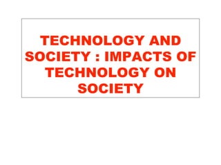 TECHNOLOGY AND
SOCIETY : IMPACTS OF
TECHNOLOGY ON
SOCIETY
 