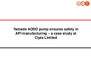 1
Yamada AODD pump ensures safety in
API manufacturing – a case study at
Cipla Limited
 