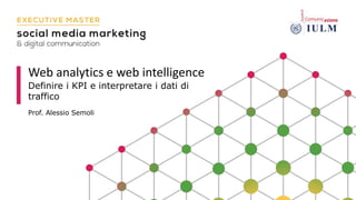 Web analytics e web intelligence
Definire i KPI e interpretare i dati di
traffico
Prof. Alessio Semoli
 