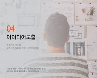 슈퍼맨의 엔진에
부스터를 달아줄 방법은 무엇일까요?
*최종 솔루션이 아니며, 추가적인 상황관찰(인터뷰 등)과
페르소나 설정을 통해 추후 보완될 예정입니다.
04
아이디어도출
 