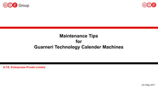 1
Maintenance Tips
for
Guarneri Technology Calender Machines
A.T.E. Enterprises Private Limited
V2.0 May 2017
 