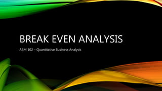 BREAK EVEN ANALYSIS
ABM 102 – Quantitative Business Analysis
 