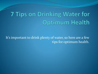 It’s important to drink plenty of water, so here are a few
tips for optimum health.
 