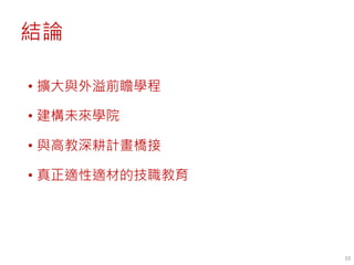 結論
• 擴大與外溢前瞻學程
• 建構未來學院
• 與高教深耕計畫橋接
• 真正適性適材的技職教育
10
 