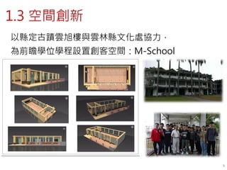 1.3 空間創新
6
以縣定古蹟雲旭樓與雲林縣文化處協力，
為前瞻學位學程設置創客空間：M-School
 