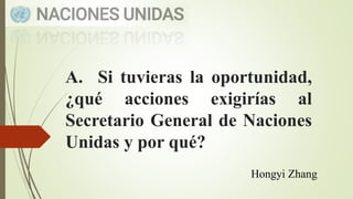 A. Si tuvieras la oportunidad,
¿qué acciones exigirías al
Secretario General de Naciones
Unidas y por qué?
Hongyi Zhang
 