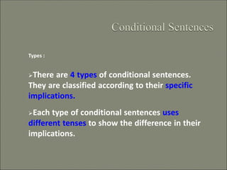 Types :
➢There are 4 types of conditional sentences.
They are classified according to their specific
implications.
➢Each type of conditional sentences uses
different tenses to show the difference in their
implications.
 