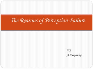By,
A.Priyanka
The Reasons of Perception Failure
 