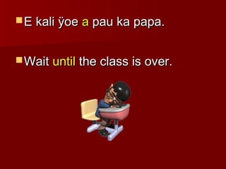  E kali ÿoeE kali ÿoe aa pau ka papa.pau ka papa.
 WaitWait untiluntil the class is over.the class is over.
 