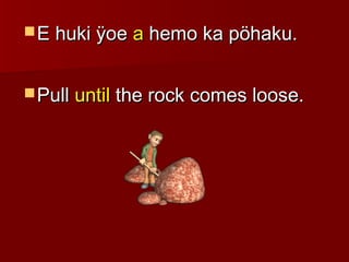  E huki ÿoeE huki ÿoe aa hemo ka pöhaku.hemo ka pöhaku.
 PullPull untiluntil the rock comes loose.the rock comes loose.
 