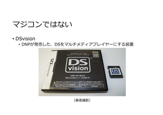 マジコンではない
• DSvision
• DNPが発売した、DSをマルチメディアプレイヤーにする装置
（筆者撮影）
 