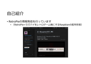 自己紹介
• RetroPieの情報発信を⾏っています
• （RetroPie=ラズパイをレトロゲーム機にするRaspbianの配布形態）
 