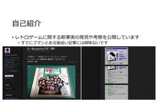 自己紹介
• レトロゲームに関する新事実の発⾒や考察を公開しています
• すでにゴマンとある後追い記事には興味ないです
 