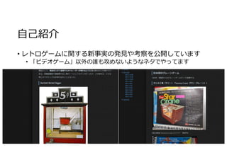 自己紹介
• レトロゲームに関する新事実の発⾒や考察を公開しています
• 「ビデオゲーム」以外の誰も攻めないようなネタでやってます
 