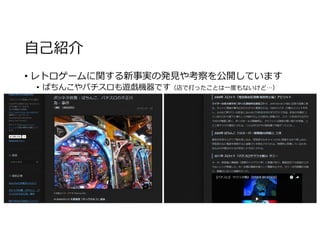 自己紹介
• レトロゲームに関する新事実の発⾒や考察を公開しています
• ぱちんこやパチスロも遊戯機器です（店で打ったことは⼀度もないけど…）
 