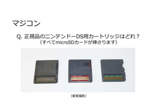 マジコン
Q. 正規品のニンテンドーDS用カートリッジはどれ︖
（すべてmicroSDカードが挿さります）
（筆者撮影）
 